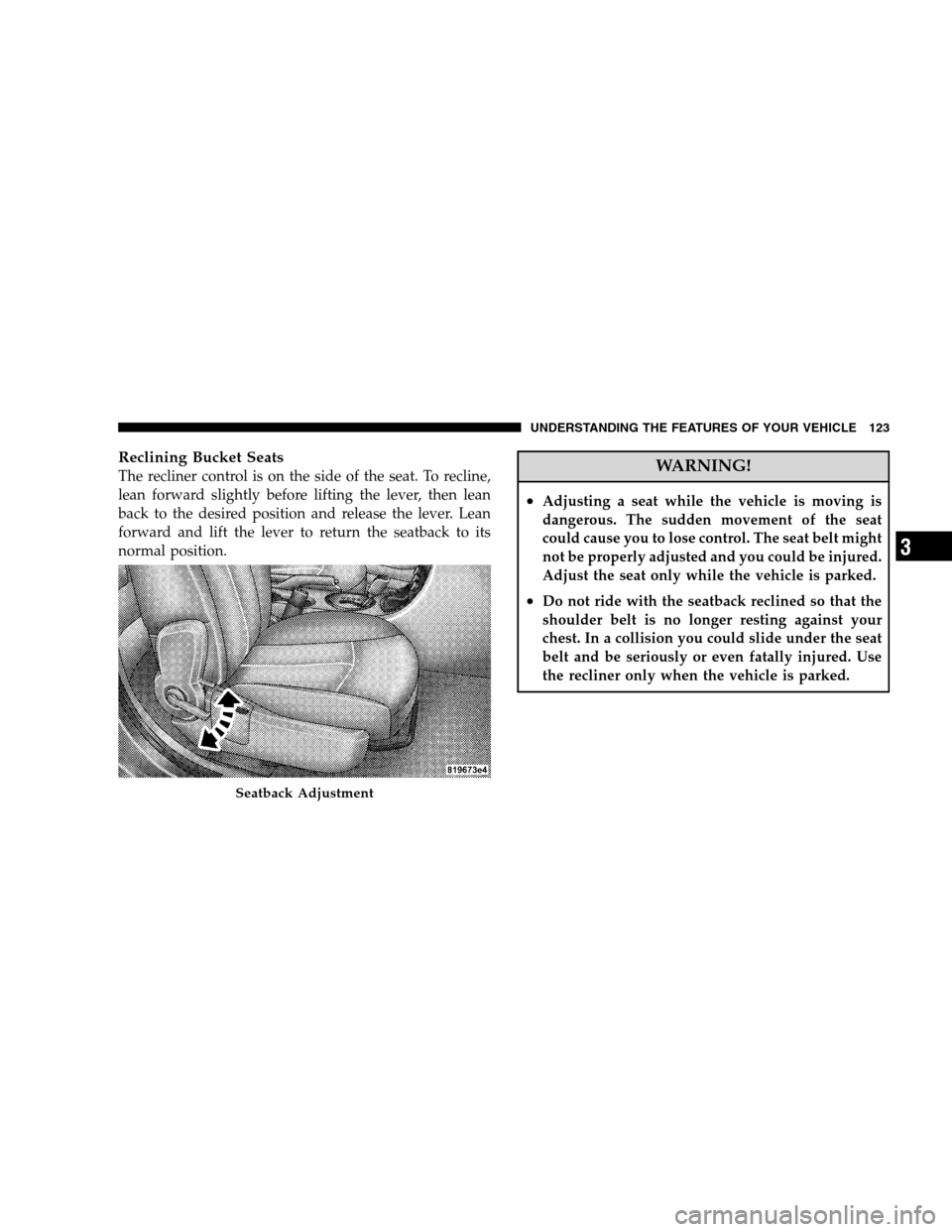 CHRYSLER SEBRING SEDAN 2008 3.G Owners Manual Reclining Bucket Seats
The recliner control is on the side of the seat. To recline,
lean forward slightly before lifting the lever, then lean
back to the desired position and release the lever. Lean
f