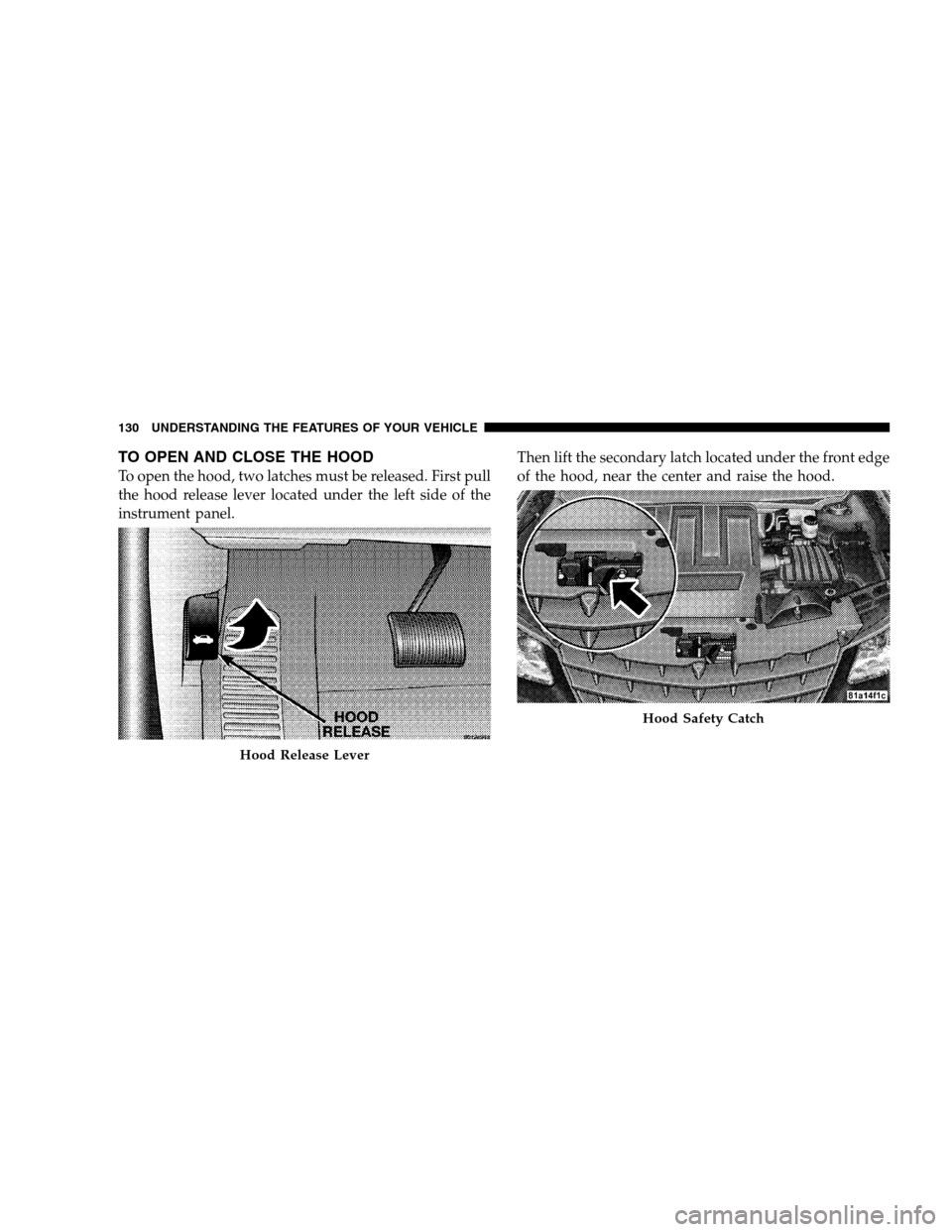 CHRYSLER SEBRING SEDAN 2008 3.G Owners Manual TO OPEN AND CLOSE THE HOOD
To open the hood, two latches must be released. First pull
the hood release lever located under the left side of the
instrument panel.Then lift the secondary latch located u CHRYSLER SEBRING SEDAN 2008 3.G Owners Manual TO OPEN AND CLOSE THE HOOD
To open the hood, two latches must be released. First pull
the hood release lever located under the left side of the
instrument panel.Then lift the secondary latch located u