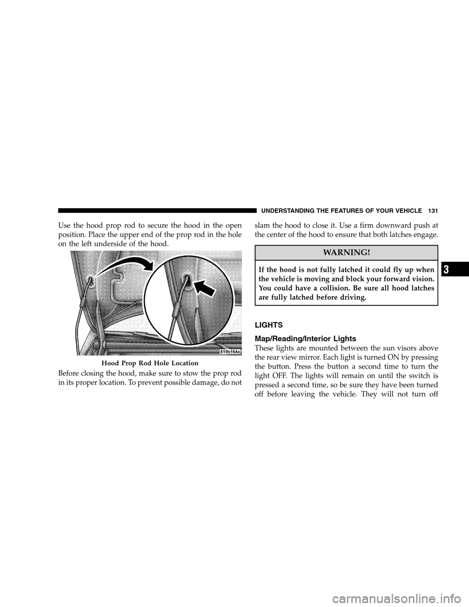 CHRYSLER SEBRING SEDAN 2008 3.G Owners Manual Use the hood prop rod to secure the hood in the open
position. Place the upper end of the prop rod in the hole
on the left underside of the hood.
Before closing the hood, make sure to stow the prop ro CHRYSLER SEBRING SEDAN 2008 3.G Owners Manual Use the hood prop rod to secure the hood in the open
position. Place the upper end of the prop rod in the hole
on the left underside of the hood.
Before closing the hood, make sure to stow the prop ro