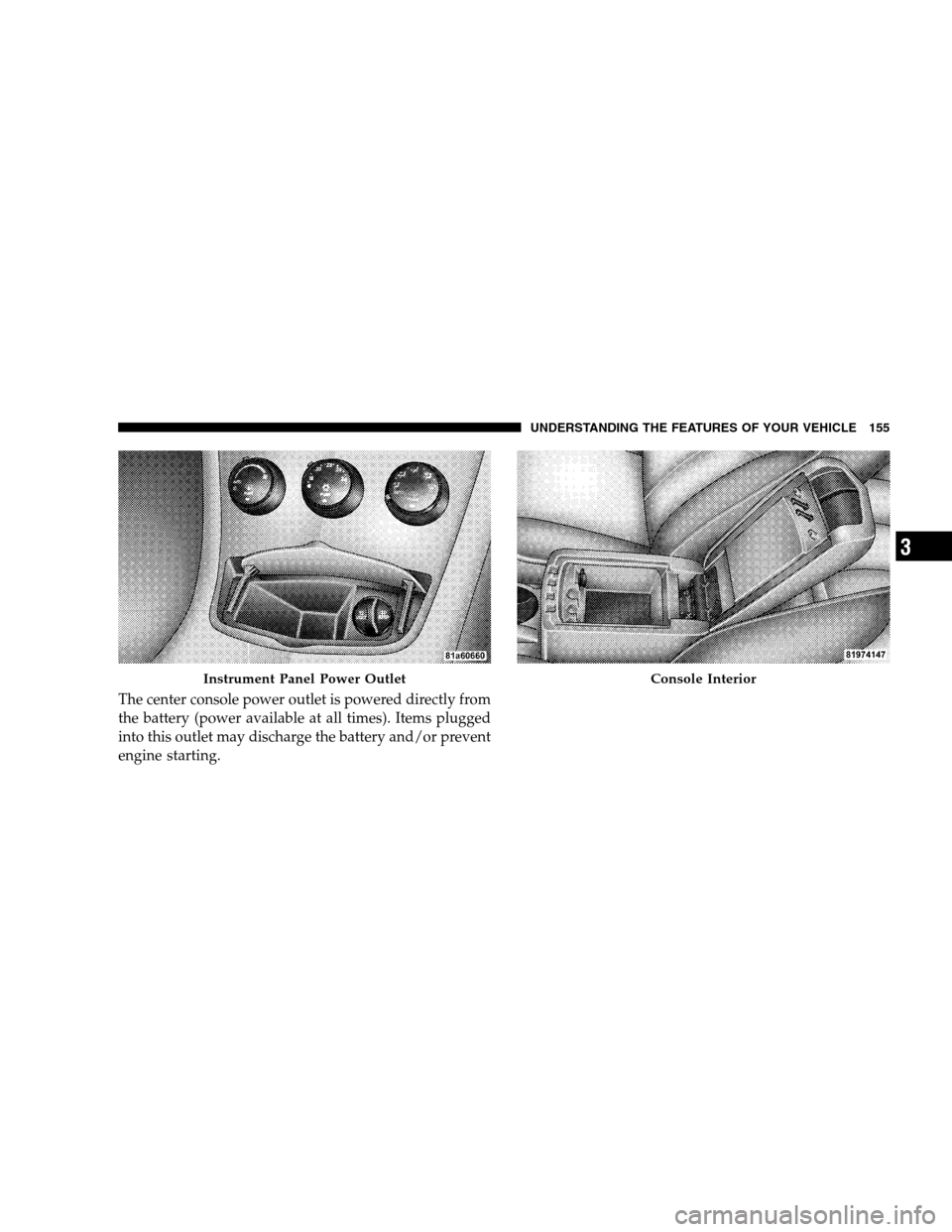 CHRYSLER SEBRING SEDAN 2008 3.G Owners Manual The center console power outlet is powered directly from
the battery (power available at all times). Items plugged
into this outlet may discharge the battery and/or prevent
engine starting.
Instrument