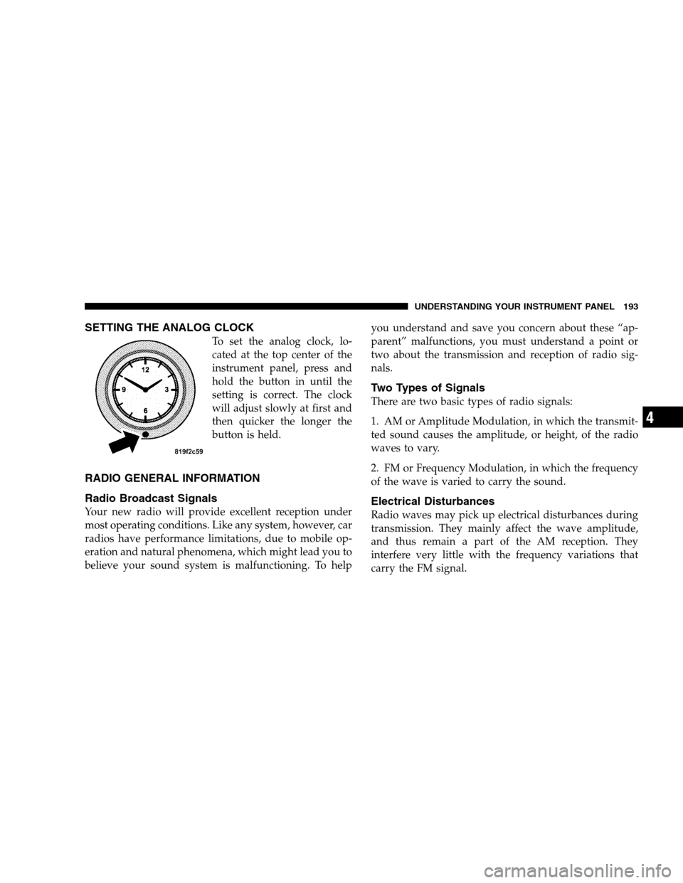 CHRYSLER SEBRING SEDAN 2008 3.G Owners Manual SETTING THE ANALOG CLOCK
To set the analog clock, lo-
cated at the top center of the
instrument panel, press and
hold the button in until the
setting is correct. The clock
will adjust slowly at first 