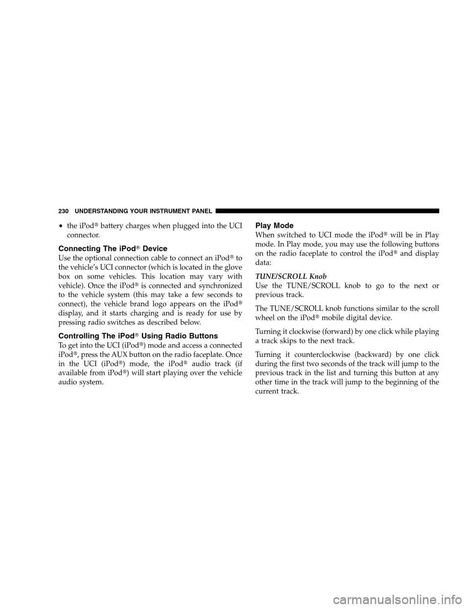 CHRYSLER SEBRING SEDAN 2008 3.G Owners Manual •the iPodbattery charges when plugged into the UCI
connector.
Connecting The iPodDevice
Use the optional connection cable to connect an iPodto
the vehicle’s UCI connector (which is located in t