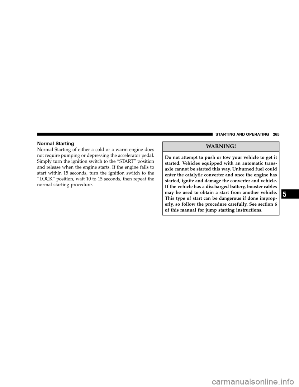 CHRYSLER SEBRING SEDAN 2008 3.G Owners Manual Normal Starting
Normal Starting of either a cold or a warm engine does
not require pumping or depressing the accelerator pedal.
Simply turn the ignition switch to the “START” position
and release 