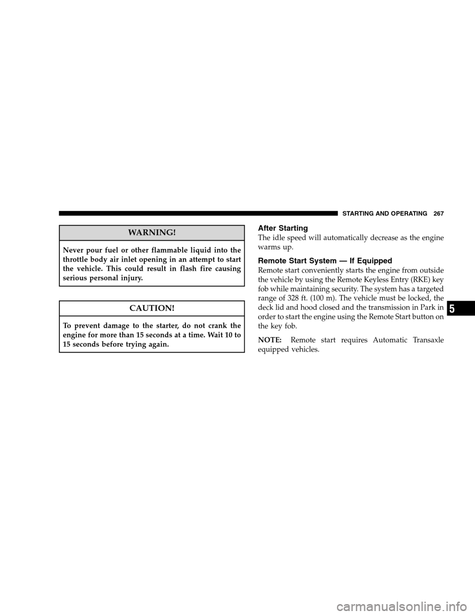 CHRYSLER SEBRING SEDAN 2008 3.G Owners Manual WARNING!
Never pour fuel or other flammable liquid into the
throttle body air inlet opening in an attempt to start
the vehicle. This could result in flash fire causing
serious personal injury.
CAUTION