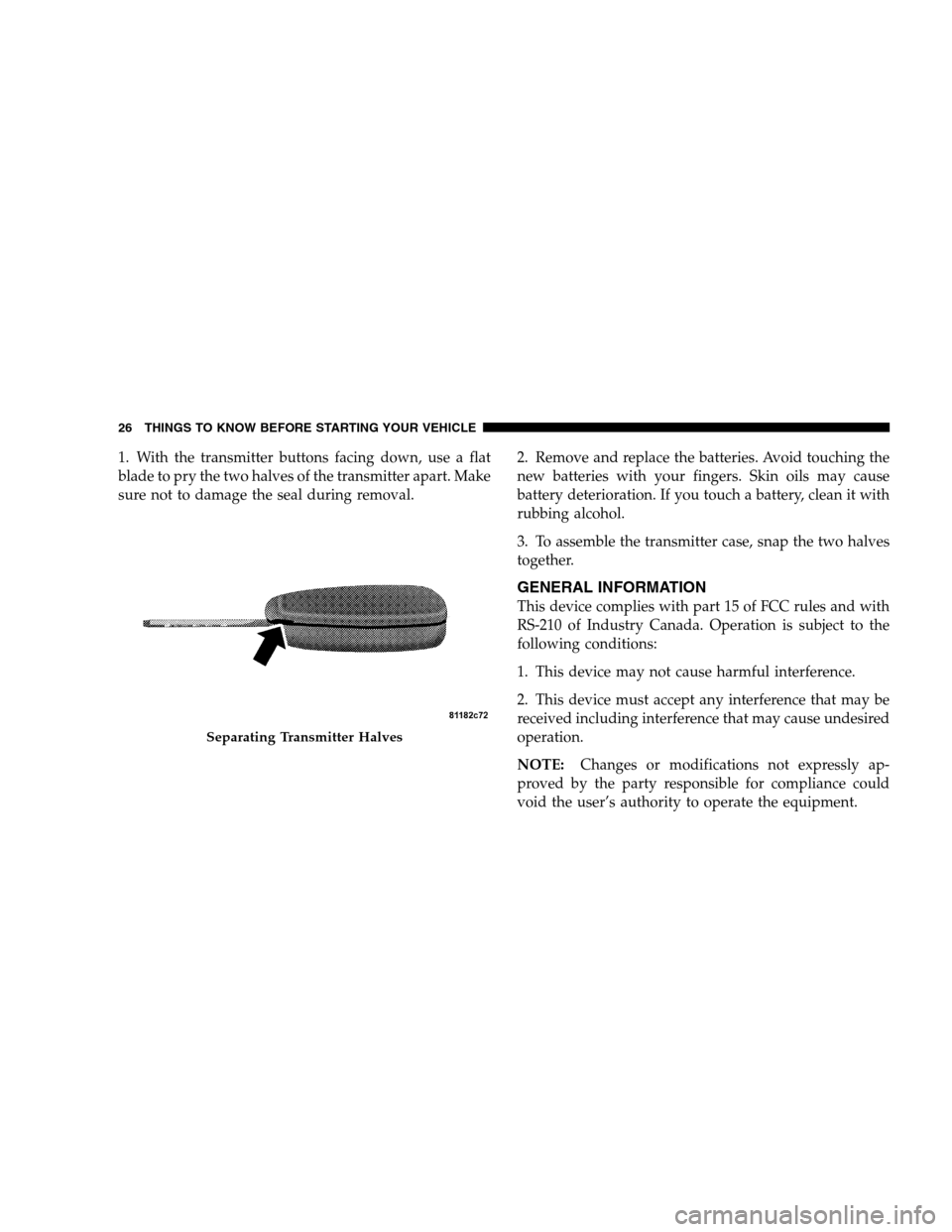 CHRYSLER SEBRING SEDAN 2008 3.G Owners Manual 1. With the transmitter buttons facing down, use a flat
blade to pry the two halves of the transmitter apart. Make
sure not to damage the seal during removal.2. Remove and replace the batteries. Avoid