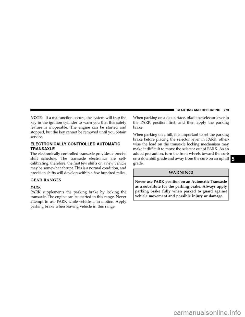 CHRYSLER SEBRING SEDAN 2008 3.G Owners Manual NOTE:If a malfunction occurs, the system will trap the
key in the ignition cylinder to warn you that this safety
feature is inoperable. The engine can be started and
stopped, but the key cannot be rem