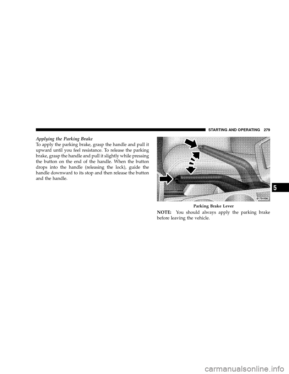 CHRYSLER SEBRING SEDAN 2008 3.G Owners Manual Applying the Parking Brake
To apply the parking brake, grasp the handle and pull it
upward until you feel resistance. To release the parking
brake, grasp the handle and pull it slightly while pressing CHRYSLER SEBRING SEDAN 2008 3.G Owners Manual Applying the Parking Brake
To apply the parking brake, grasp the handle and pull it
upward until you feel resistance. To release the parking
brake, grasp the handle and pull it slightly while pressing