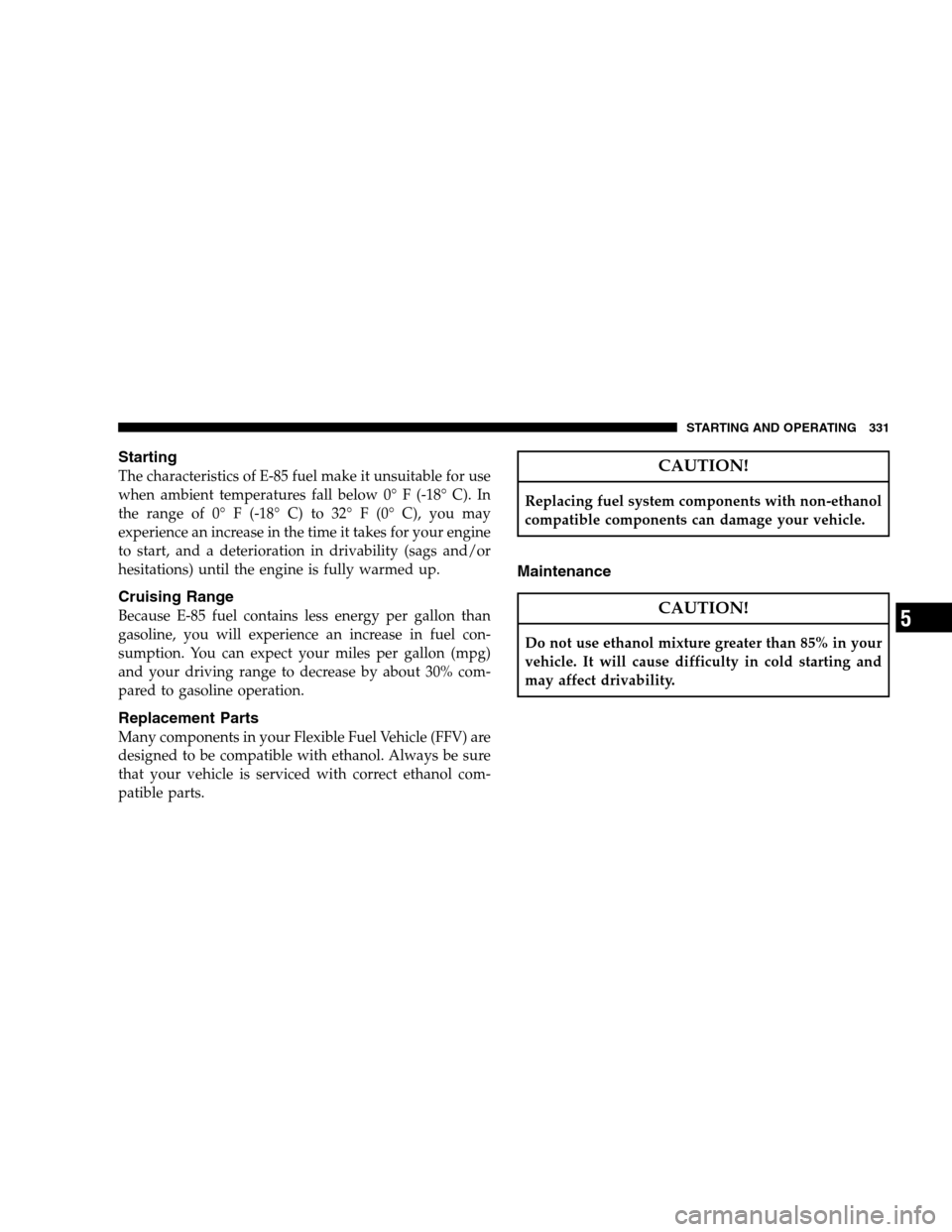 CHRYSLER SEBRING SEDAN 2008 3.G Owners Manual Starting
The characteristics of E-85 fuel make it unsuitable for use
when ambient temperatures fall below 0° F (-18° C). In
the range of 0° F (-18° C) to 32° F (0° C), you may
experience an incr CHRYSLER SEBRING SEDAN 2008 3.G Owners Manual Starting
The characteristics of E-85 fuel make it unsuitable for use
when ambient temperatures fall below 0° F (-18° C). In
the range of 0° F (-18° C) to 32° F (0° C), you may
experience an incr