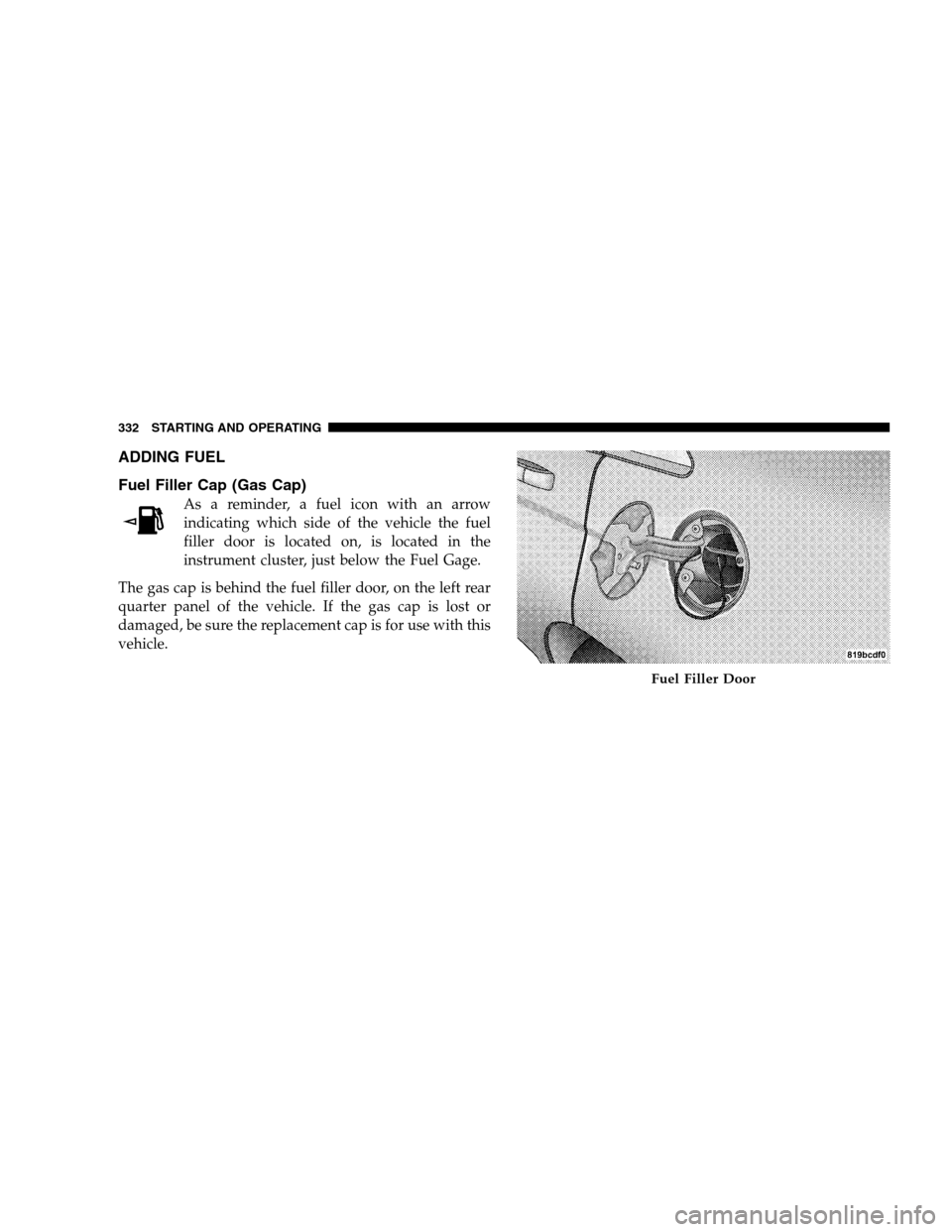 CHRYSLER SEBRING SEDAN 2008 3.G Owners Manual ADDING FUEL
Fuel Filler Cap (Gas Cap)
As a reminder, a fuel icon with an arrow
indicating which side of the vehicle the fuel
filler door is located on, is located in the
instrument cluster, just below CHRYSLER SEBRING SEDAN 2008 3.G Owners Manual ADDING FUEL
Fuel Filler Cap (Gas Cap)
As a reminder, a fuel icon with an arrow
indicating which side of the vehicle the fuel
filler door is located on, is located in the
instrument cluster, just below