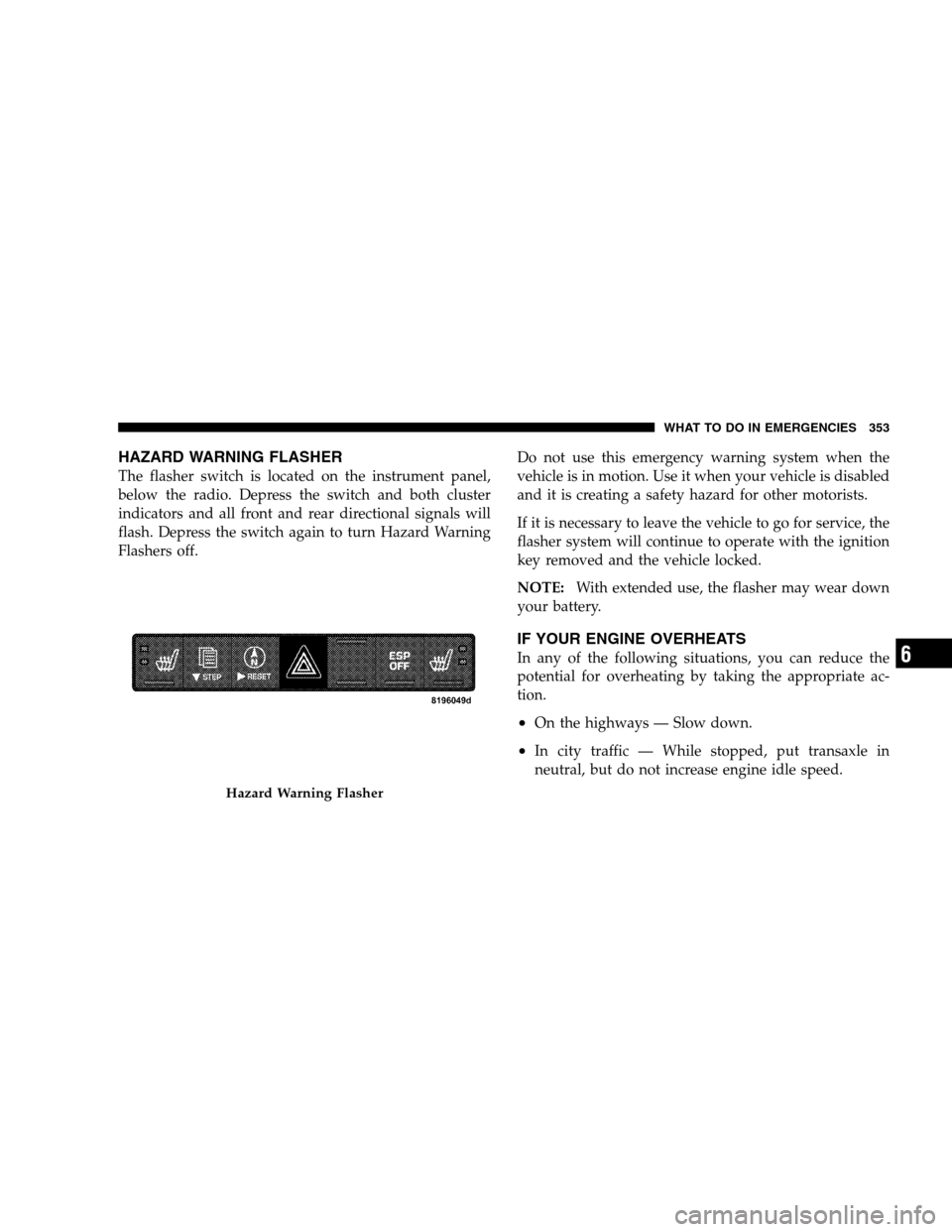 CHRYSLER SEBRING SEDAN 2008 3.G Owners Manual HAZARD WARNING FLASHER
The flasher switch is located on the instrument panel,
below the radio. Depress the switch and both cluster
indicators and all front and rear directional signals will
flash. Dep