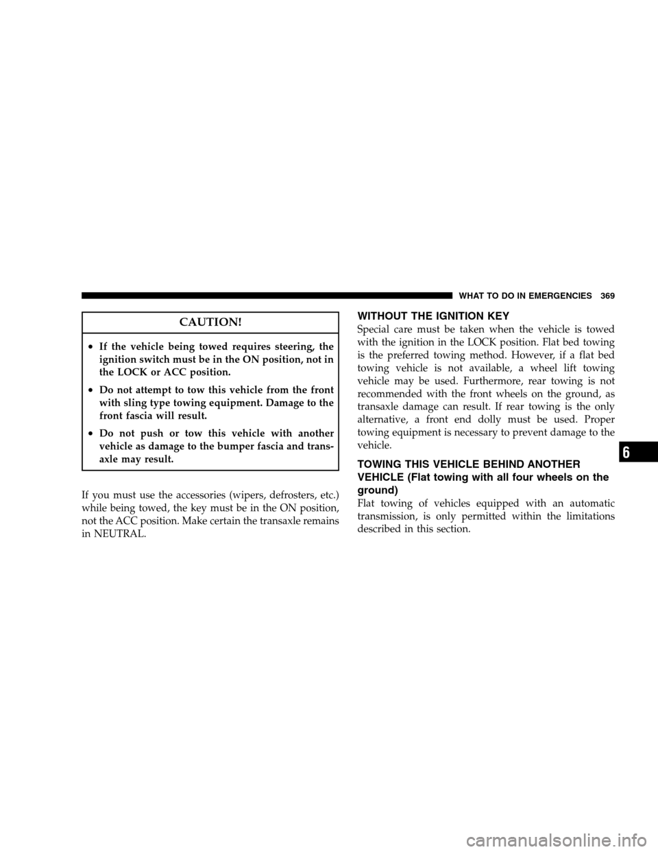 CHRYSLER SEBRING SEDAN 2008 3.G Owners Manual CAUTION!
•If the vehicle being towed requires steering, the
ignition switch must be in the ON position, not in
the LOCK or ACC position.
•Do not attempt to tow this vehicle from the front
with sli