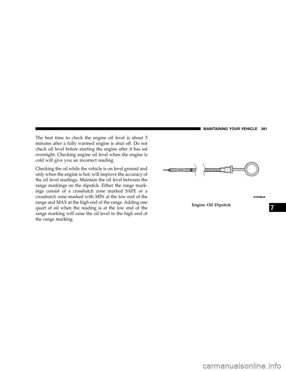 CHRYSLER SEBRING SEDAN 2008 3.G Owners Manual The best time to check the engine oil level is about 5
minutes after a fully warmed engine is shut off. Do not
check oil level before starting the engine after it has sat
overnight. Checking engine oi