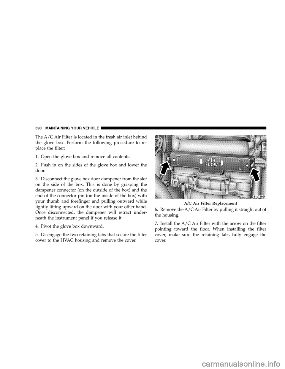 CHRYSLER SEBRING SEDAN 2008 3.G Owners Manual The A/C Air Filter is located in the fresh air inlet behind
the glove box. Perform the following procedure to re-
place the filter:
1. Open the glove box and remove all contents.
2. Push in on the sid CHRYSLER SEBRING SEDAN 2008 3.G Owners Manual The A/C Air Filter is located in the fresh air inlet behind
the glove box. Perform the following procedure to re-
place the filter:
1. Open the glove box and remove all contents.
2. Push in on the sid