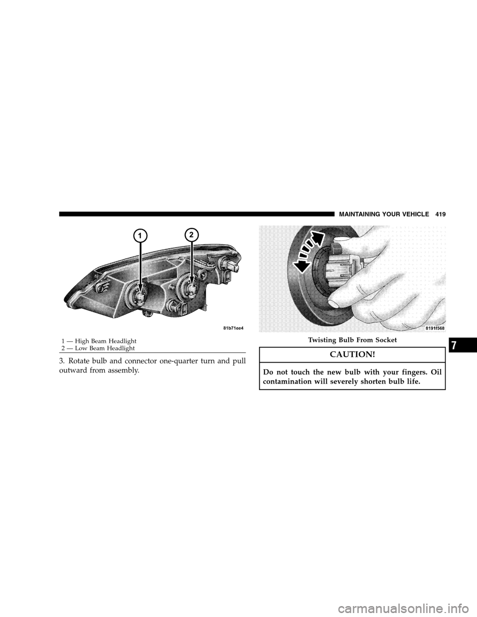 CHRYSLER SEBRING SEDAN 2008 3.G Owners Manual 3. Rotate bulb and connector one-quarter turn and pull
outward from assembly.CAUTION!
Do not touch the new bulb with your fingers. Oil
contamination will severely shorten bulb life.
1 — High Beam He