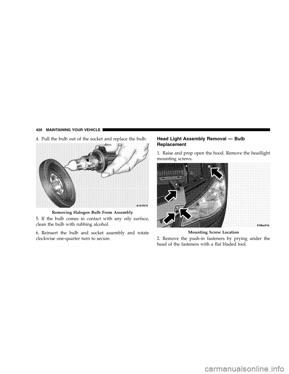 CHRYSLER SEBRING SEDAN 2008 3.G Owners Manual 4. Pull the bulb out of the socket and replace the bulb.
5. If the bulb comes in contact with any oily surface,
clean the bulb with rubbing alcohol.
6. Reinsert the bulb and socket assembly and rotate