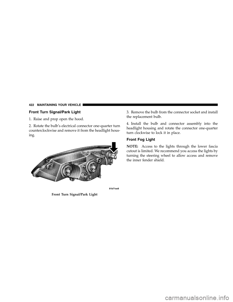 CHRYSLER SEBRING SEDAN 2008 3.G Owners Manual Front Turn Signal/Park Light
1. Raise and prop open the hood.
2. Rotate the bulb’s electrical connector one-quarter turn
counterclockwise and remove it from the headlight hous-
ing.3. Remove the bul