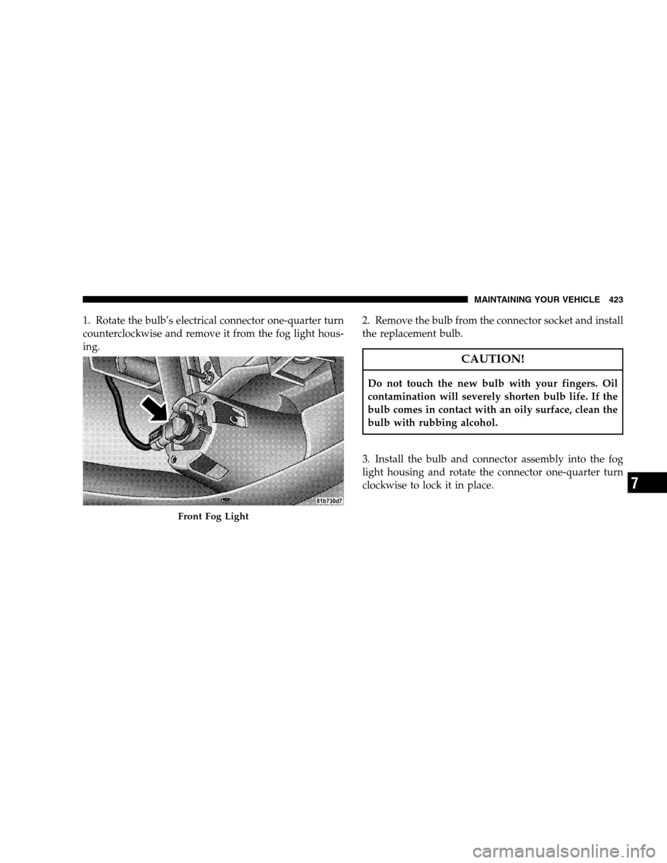 CHRYSLER SEBRING SEDAN 2008 3.G Owners Manual 1. Rotate the bulb’s electrical connector one-quarter turn
counterclockwise and remove it from the fog light hous-
ing.2. Remove the bulb from the connector socket and install
the replacement bulb.
