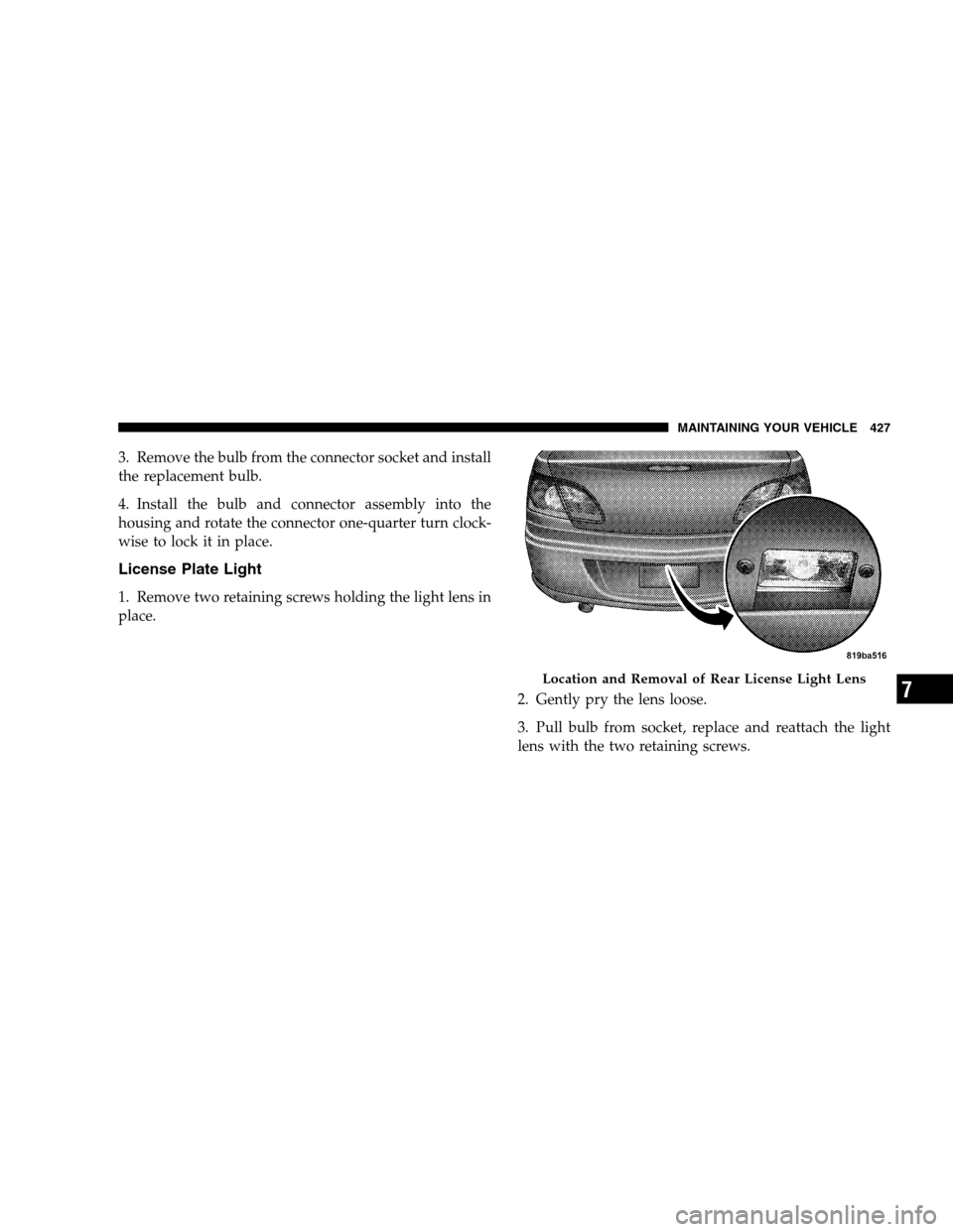 CHRYSLER SEBRING SEDAN 2008 3.G Owners Manual 3. Remove the bulb from the connector socket and install
the replacement bulb.
4. Install the bulb and connector assembly into the
housing and rotate the connector one-quarter turn clock-
wise to lock