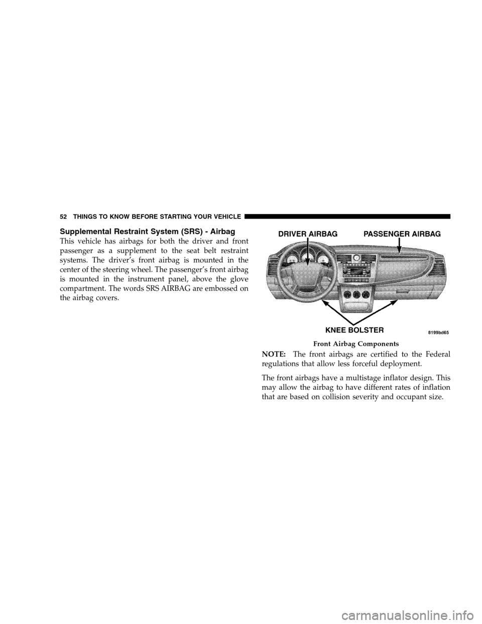 CHRYSLER SEBRING SEDAN 2008 3.G Owners Manual Supplemental Restraint System (SRS) - Airbag
This vehicle has airbags for both the driver and front
passenger as a supplement to the seat belt restraint
systems. The driver’s front airbag is mounted