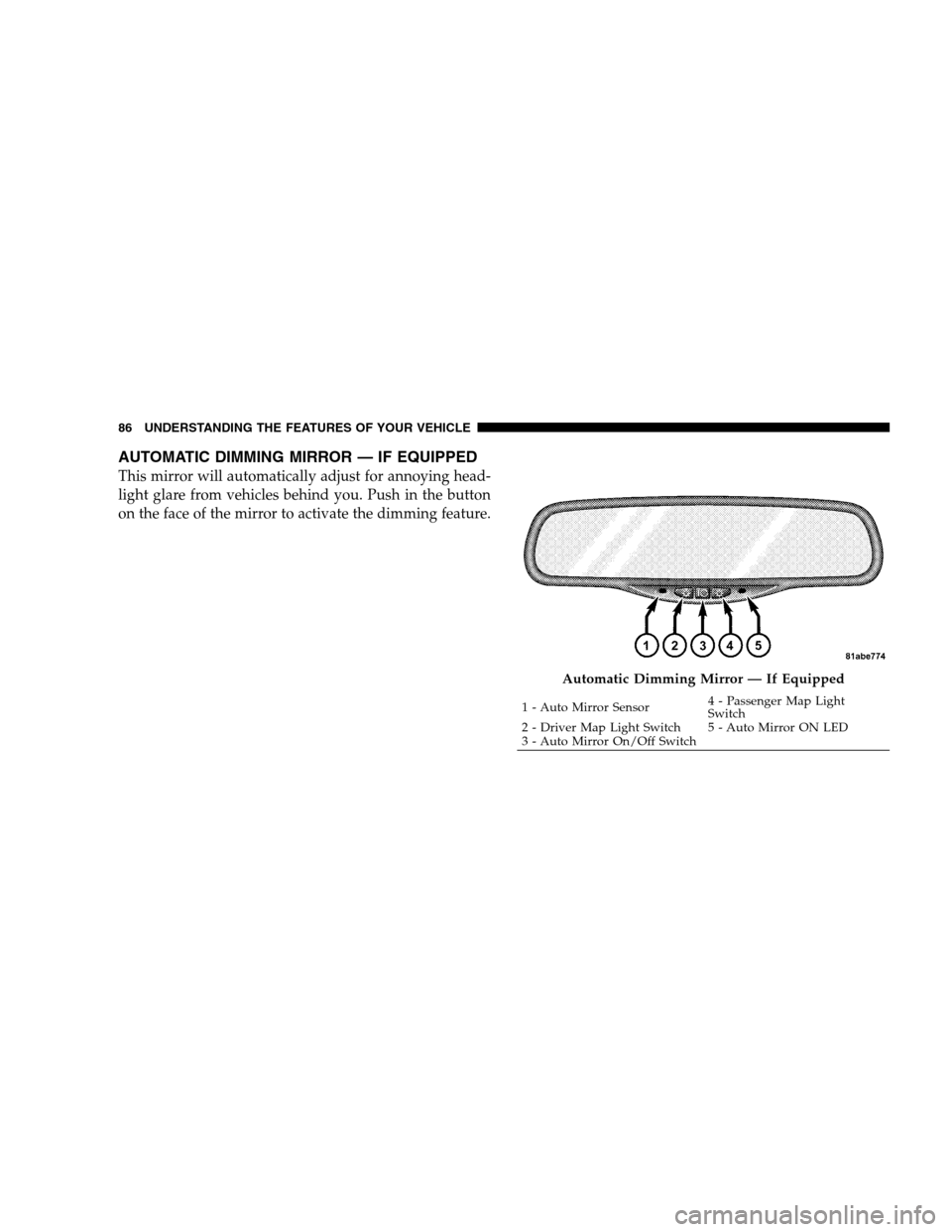 CHRYSLER SEBRING SEDAN 2008 3.G Manual Online AUTOMATIC DIMMING MIRROR — IF EQUIPPED
This mirror will automatically adjust for annoying head-
light glare from vehicles behind you. Push in the button
on the face of the mirror to activate the dim