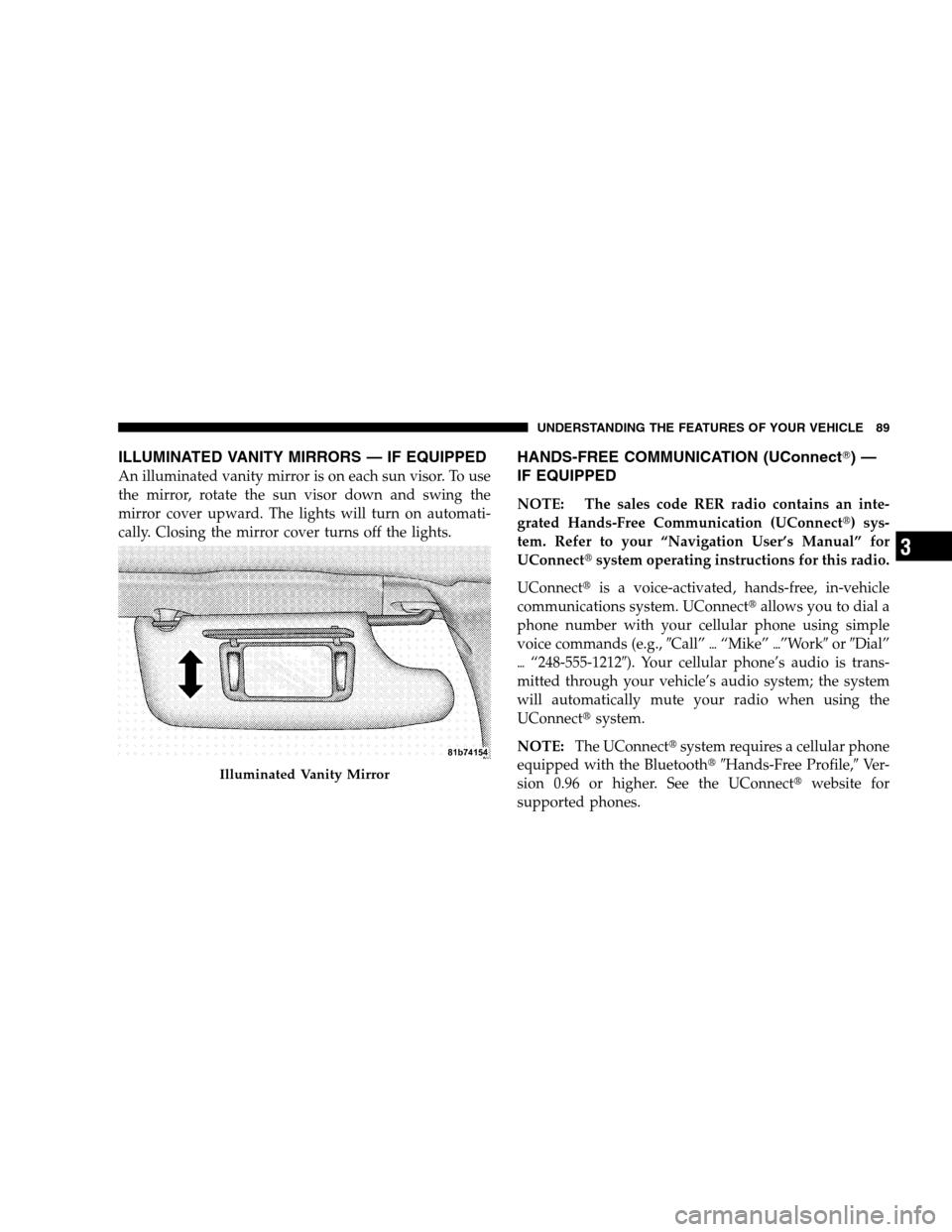 CHRYSLER SEBRING SEDAN 2008 3.G Owners Manual ILLUMINATED VANITY MIRRORS — IF EQUIPPED
An illuminated vanity mirror is on each sun visor. To use
the mirror, rotate the sun visor down and swing the
mirror cover upward. The lights will turn on au