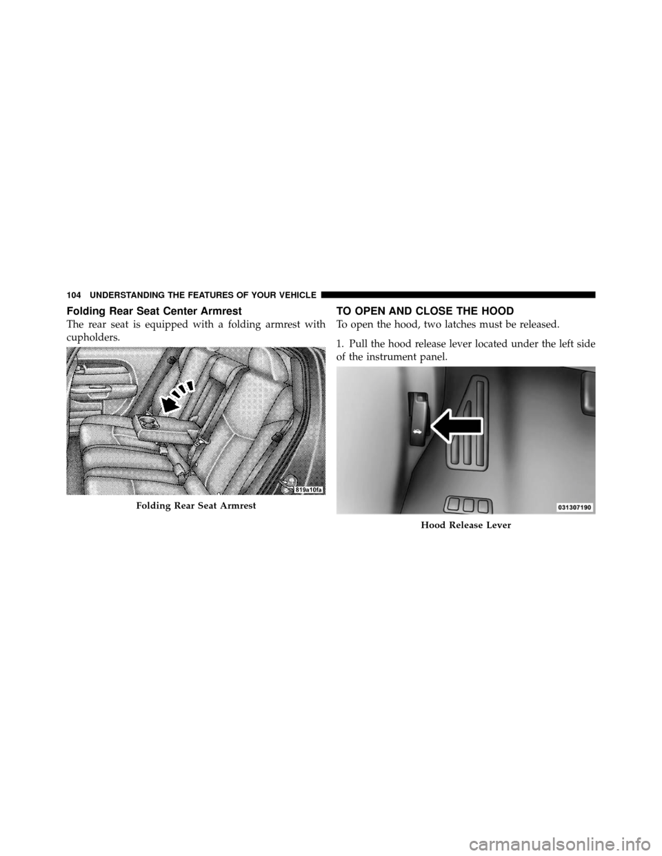 CHRYSLER SEBRING SEDAN 2010 3.G Owners Manual Folding Rear Seat Center Armrest
The rear seat is equipped with a folding armrest with
cupholders.
TO OPEN AND CLOSE THE HOOD
To open the hood, two latches must be released.
1. Pull the hood release l