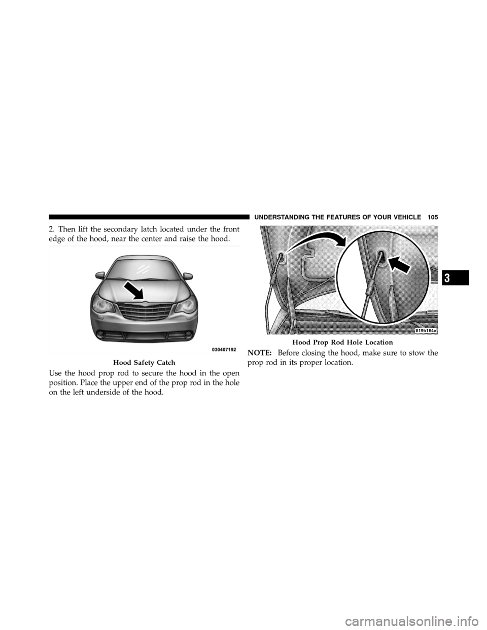 CHRYSLER SEBRING SEDAN 2010 3.G Owners Manual 2. Then lift the secondary latch located under the front
edge of the hood, near the center and raise the hood.
Use the hood prop rod to secure the hood in the open
position. Place the upper end of the