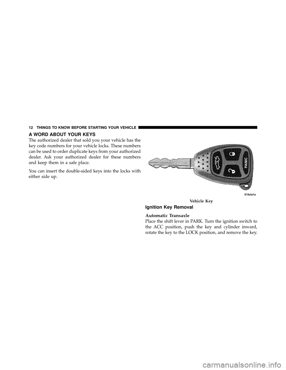 CHRYSLER SEBRING SEDAN 2010 3.G User Guide A WORD ABOUT YOUR KEYS
The authorized dealer that sold you your vehicle has the
key code numbers for your vehicle locks. These numbers
can be used to order duplicate keys from your authorized
dealer. 
