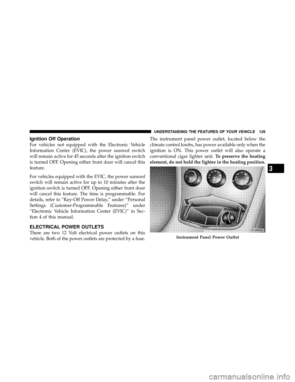 CHRYSLER SEBRING SEDAN 2010 3.G Owners Manual Ignition Off Operation
For vehicles not equipped with the Electronic Vehicle
Information Center (EVIC), the power sunroof switch
will remain active for 45 seconds after the ignition switch
is turned O