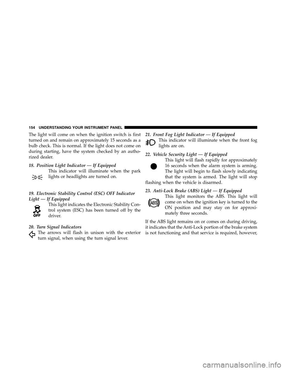 CHRYSLER SEBRING SEDAN 2010 3.G Owners Manual The light will come on when the ignition switch is first
turned on and remain on approximately 15 seconds as a
bulb check. This is normal. If the light does not come on
during starting, have the syste CHRYSLER SEBRING SEDAN 2010 3.G Owners Manual The light will come on when the ignition switch is first
turned on and remain on approximately 15 seconds as a
bulb check. This is normal. If the light does not come on
during starting, have the syste