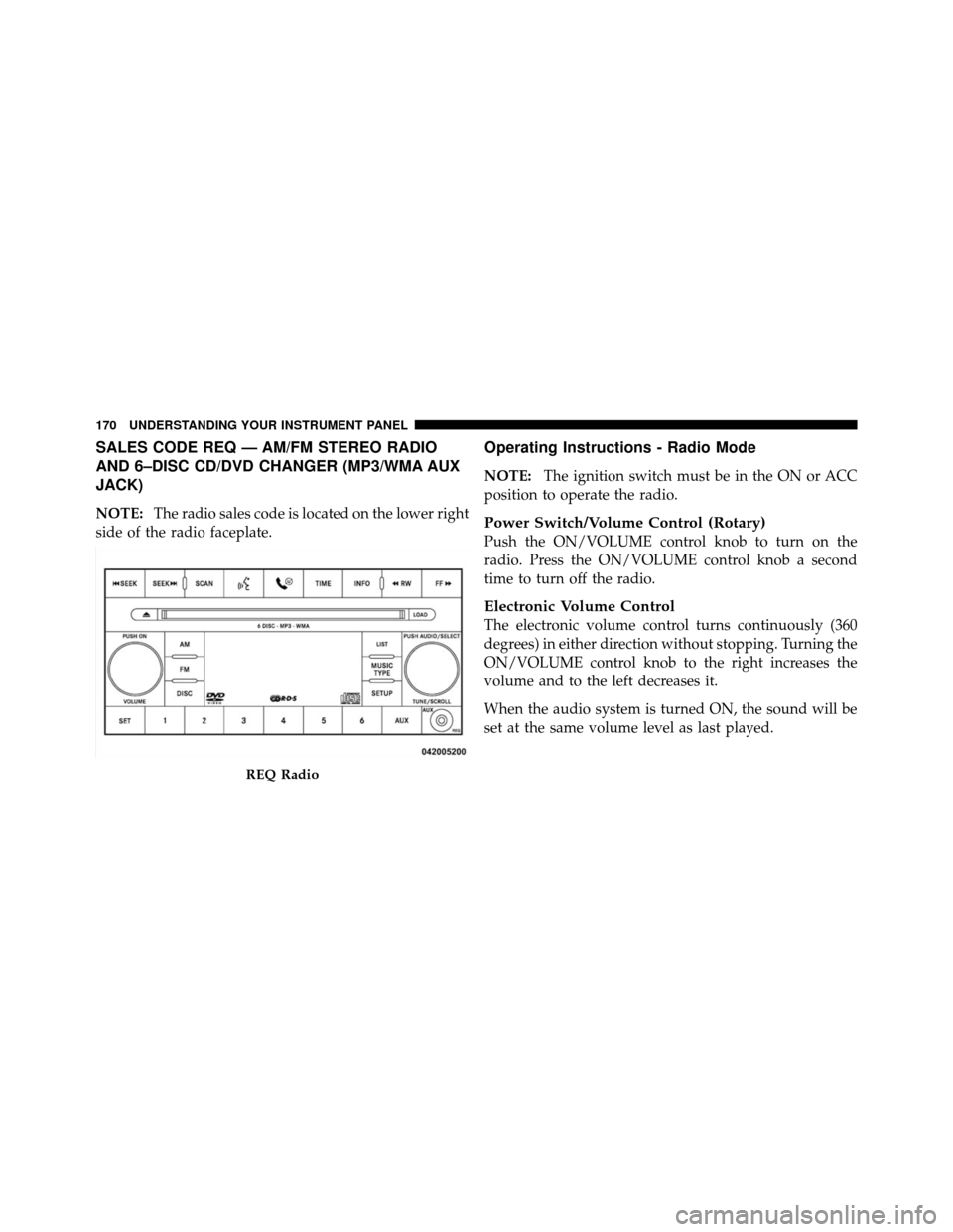 CHRYSLER SEBRING SEDAN 2010 3.G Owners Manual SALES CODE REQ — AM/FM STEREO RADIO
AND 6–DISC CD/DVD CHANGER (MP3/WMA AUX
JACK)
NOTE:The radio sales code is located on the lower right
side of the radio faceplate.
Operating Instructions - Radio