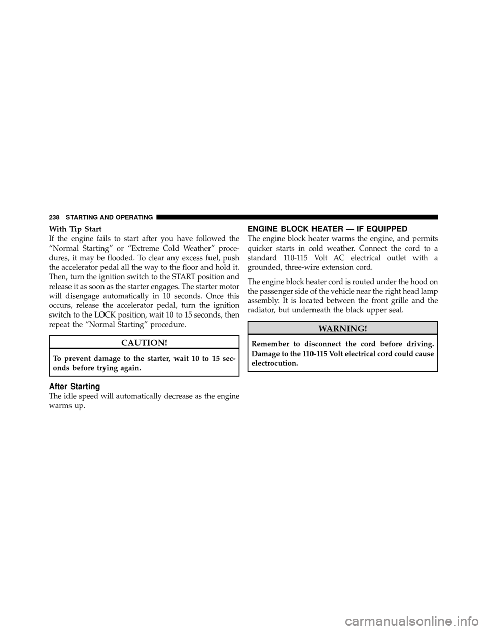 CHRYSLER SEBRING SEDAN 2010 3.G Owners Manual With Tip Start
If the engine fails to start after you have followed the
“Normal Starting” or “Extreme Cold Weather” proce-
dures, it may be flooded. To clear any excess fuel, push
the accelera