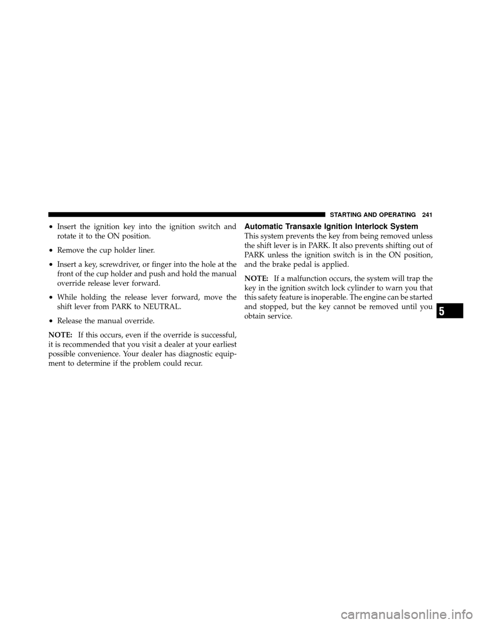 CHRYSLER SEBRING SEDAN 2010 3.G Owners Manual •Insert the ignition key into the ignition switch and
rotate it to the ON position.
•Remove the cup holder liner.
•Insert a key, screwdriver, or finger into the hole at the
front of the cup hold