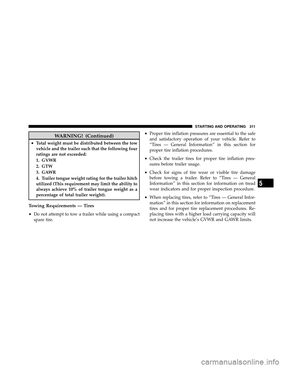 CHRYSLER SEBRING SEDAN 2010 3.G Owners Manual WARNING! (Continued)
•Total weight must be distributed between the tow
vehicle and the trailer such that the following four
ratings are not exceeded:
1. GVWR
2. GTW
3. GAWR
4. Trailer tongue weight 