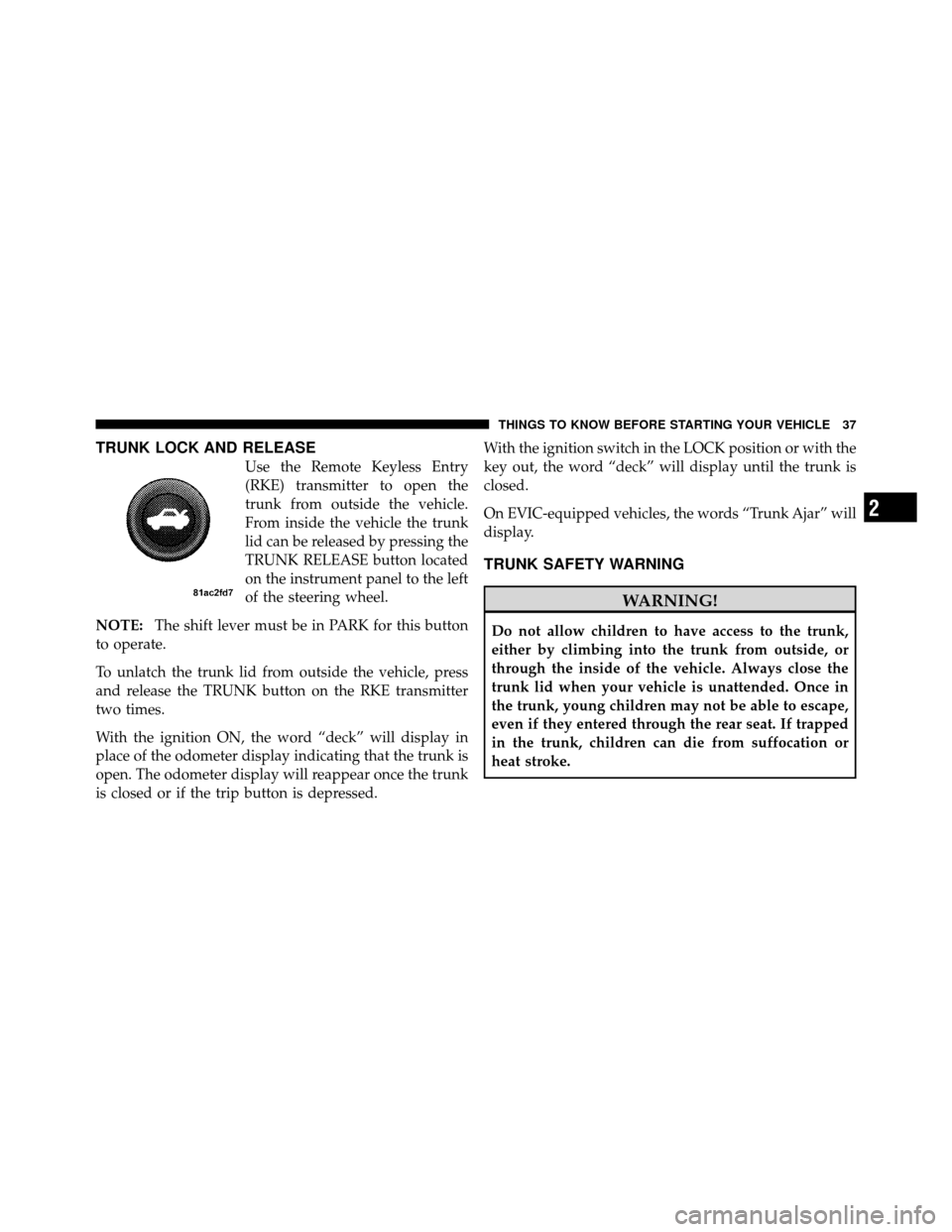 CHRYSLER SEBRING SEDAN 2010 3.G User Guide TRUNK LOCK AND RELEASE
Use the Remote Keyless Entry
(RKE) transmitter to open the
trunk from outside the vehicle.
From inside the vehicle the trunk
lid can be released by pressing the
TRUNK RELEASE bu