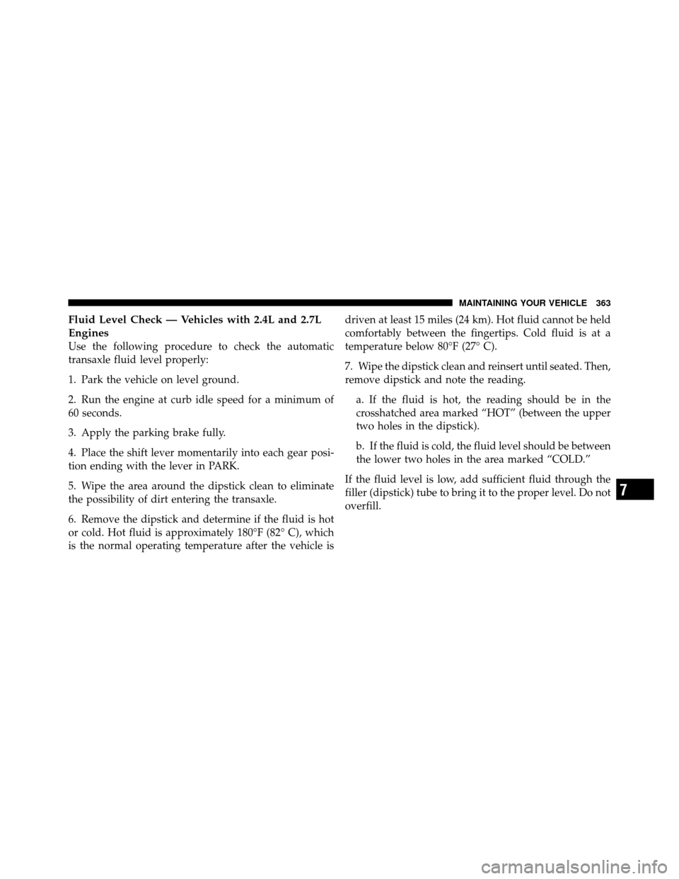 CHRYSLER SEBRING SEDAN 2010 3.G Owners Manual Fluid Level Check — Vehicles with 2.4L and 2.7L
Engines
Use the following procedure to check the automatic
transaxle fluid level properly:
1. Park the vehicle on level ground.
2. Run the engine at c