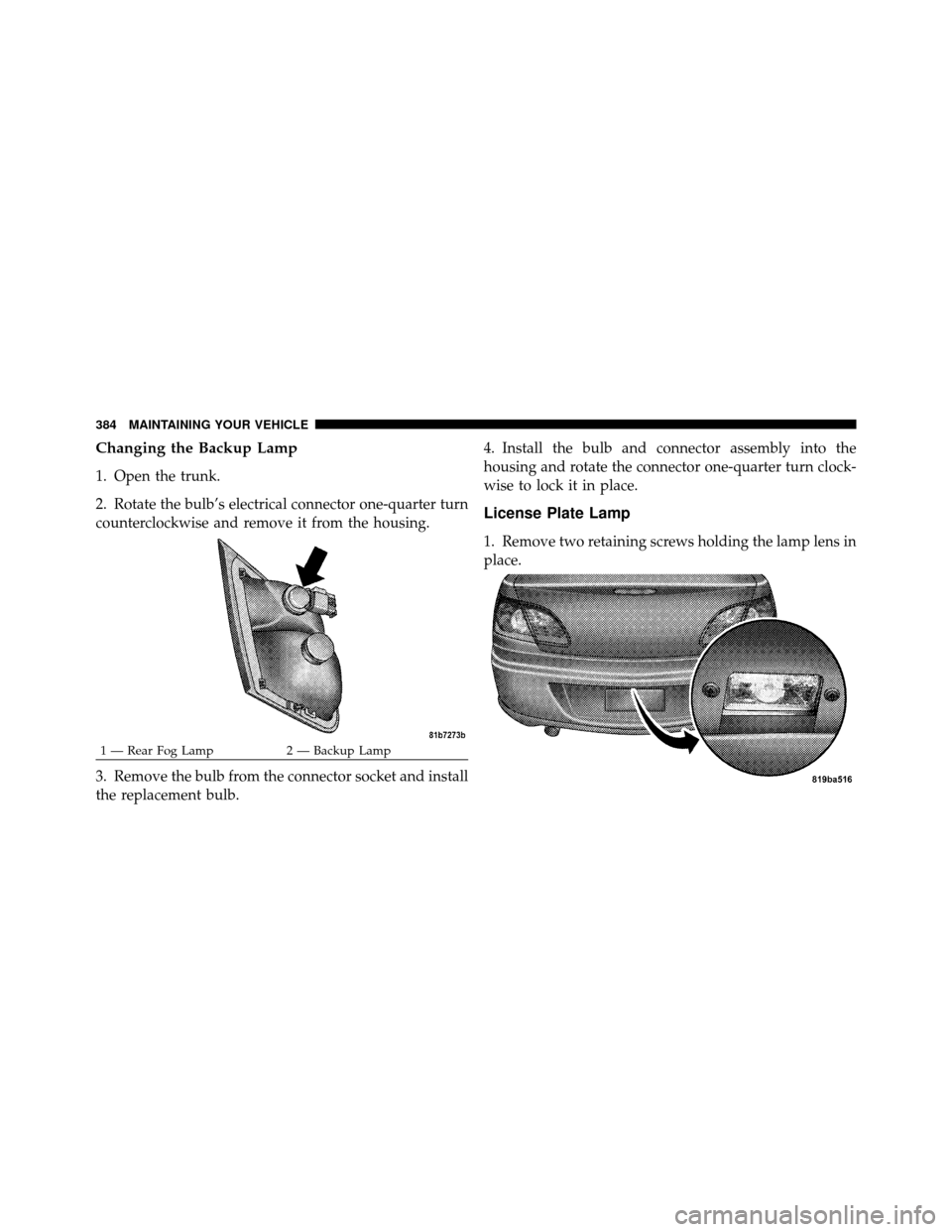 CHRYSLER SEBRING SEDAN 2010 3.G Owners Manual Changing the Backup Lamp
1. Open the trunk.
2. Rotate the bulb’s electrical connector one-quarter turn
counterclockwise and remove it from the housing.
3. Remove the bulb from the connector socket a