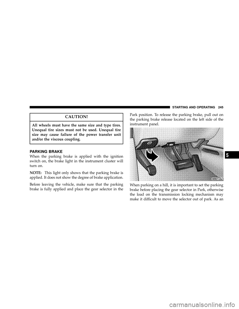 CHRYSLER TOWN AND COUNTRY 2004 4.G Owners Manual CAUTION!
All wheels must have the same size and type tires.
Unequal tire sizes must not be used. Unequal tire
size may cause failure of the power transfer unit
and/or the viscous coupling.
PARKING BRA