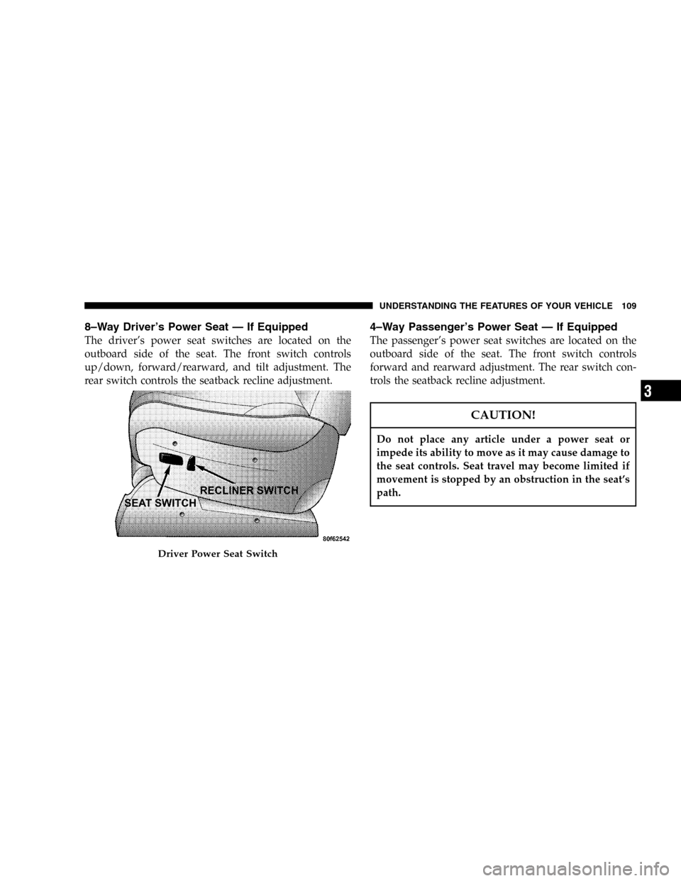 CHRYSLER TOWN AND COUNTRY 2005 4.G Owners Manual 8–Way Driver’s Power Seat—If Equipped
The driver’s power seat switches are located on the
outboard side of the seat. The front switch controls
up/down, forward/rearward, and tilt adjustment. T