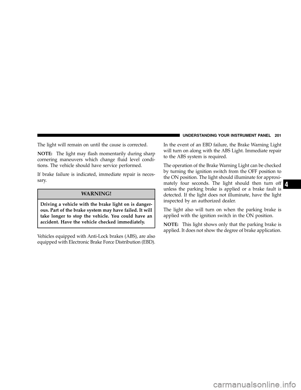 CHRYSLER TOWN AND COUNTRY 2005 4.G Service Manual The light will remain on until the cause is corrected.
NOTE:The light may flash momentarily during sharp
cornering maneuvers which change fluid level condi-
tions. The vehicle should have service perf