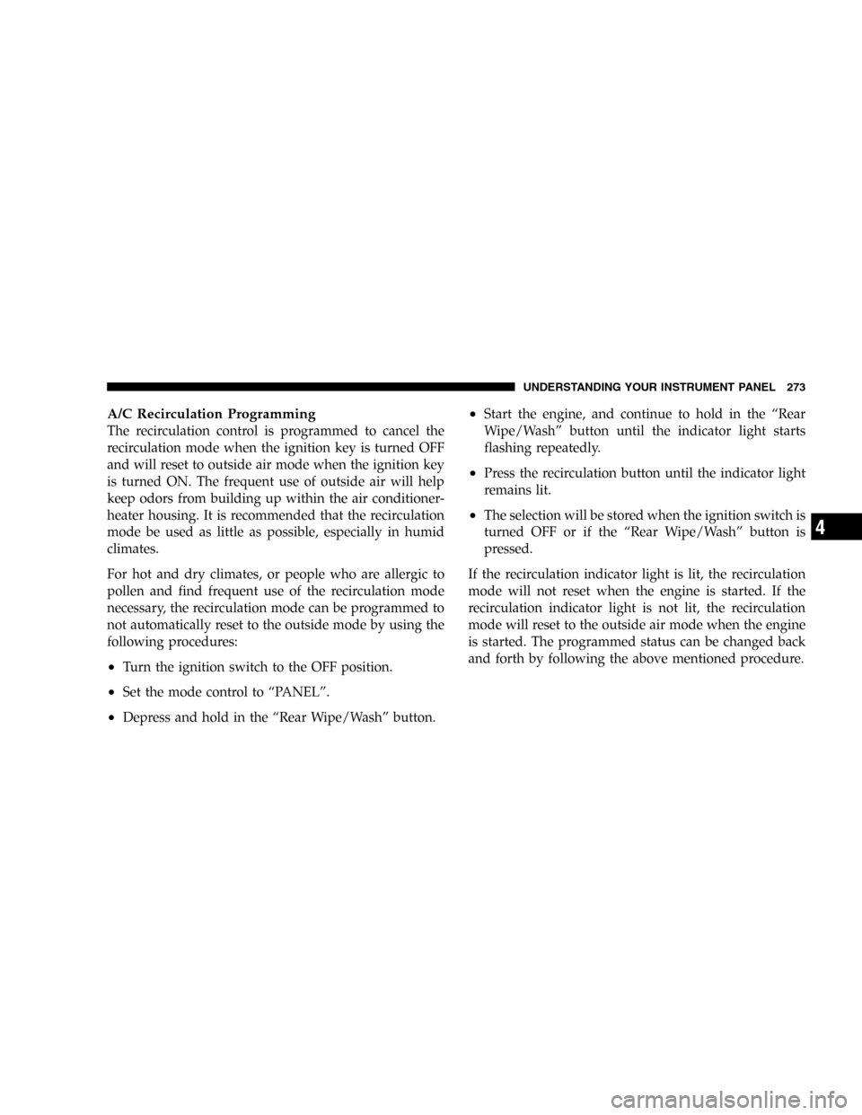 CHRYSLER TOWN AND COUNTRY 2005 4.G Owners Manual A/C Recirculation Programming
The recirculation control is programmed to cancel the
recirculation mode when the ignition key is turned OFF
and will reset to outside air mode when the ignition key
is t