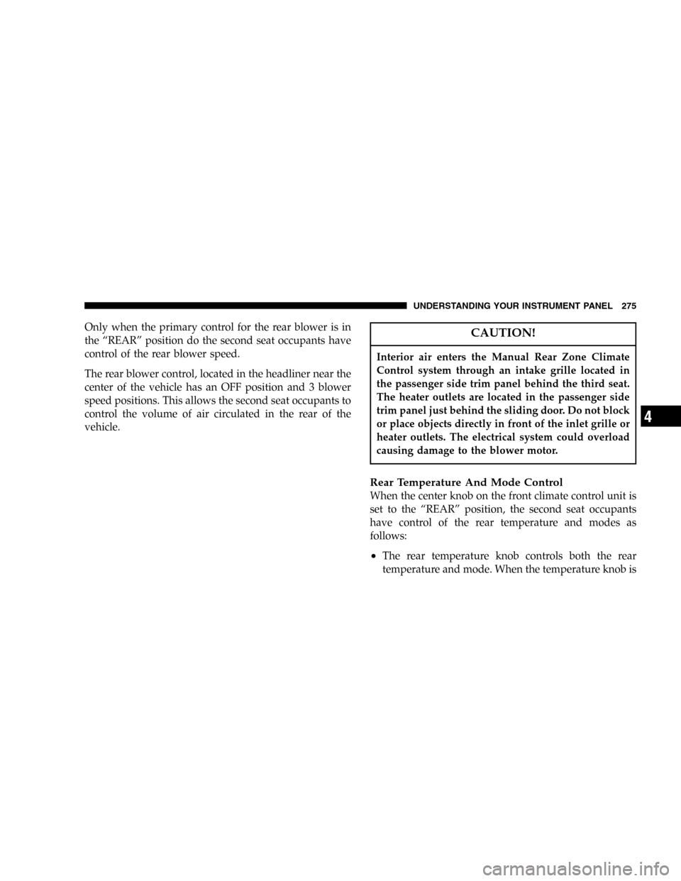 CHRYSLER TOWN AND COUNTRY 2005 4.G Owners Manual Only when the primary control for the rear blower is in
the“REAR”position do the second seat occupants have
control of the rear blower speed.
The rear blower control, located in the headliner near