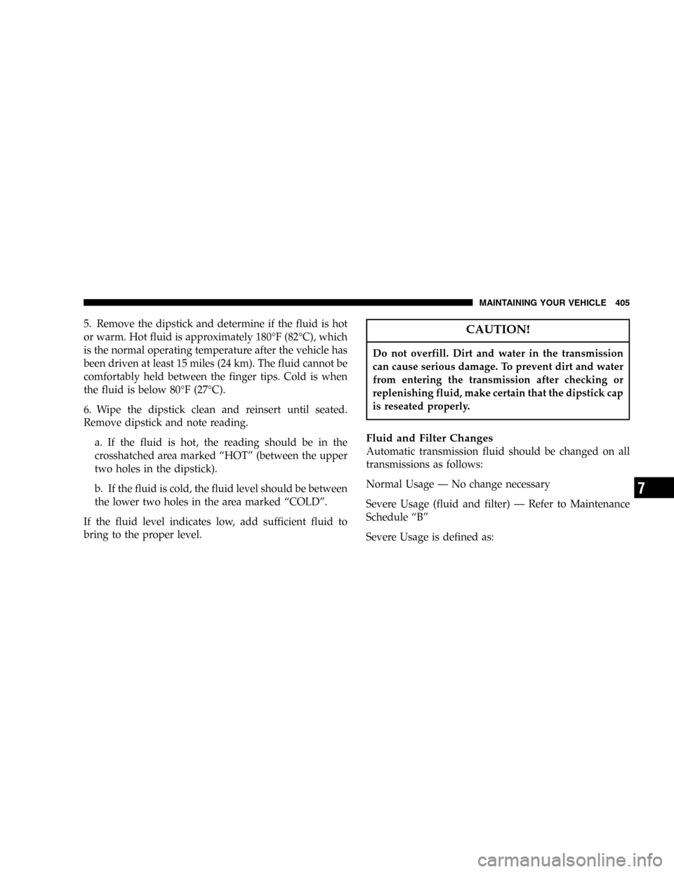 CHRYSLER TOWN AND COUNTRY 2005 4.G Owners Manual 5. Remove the dipstick and determine if the fluid is hot
or warm. Hot fluid is approximately 180°F (82°C), which
is the normal operating temperature after the vehicle has
been driven at least 15 mil