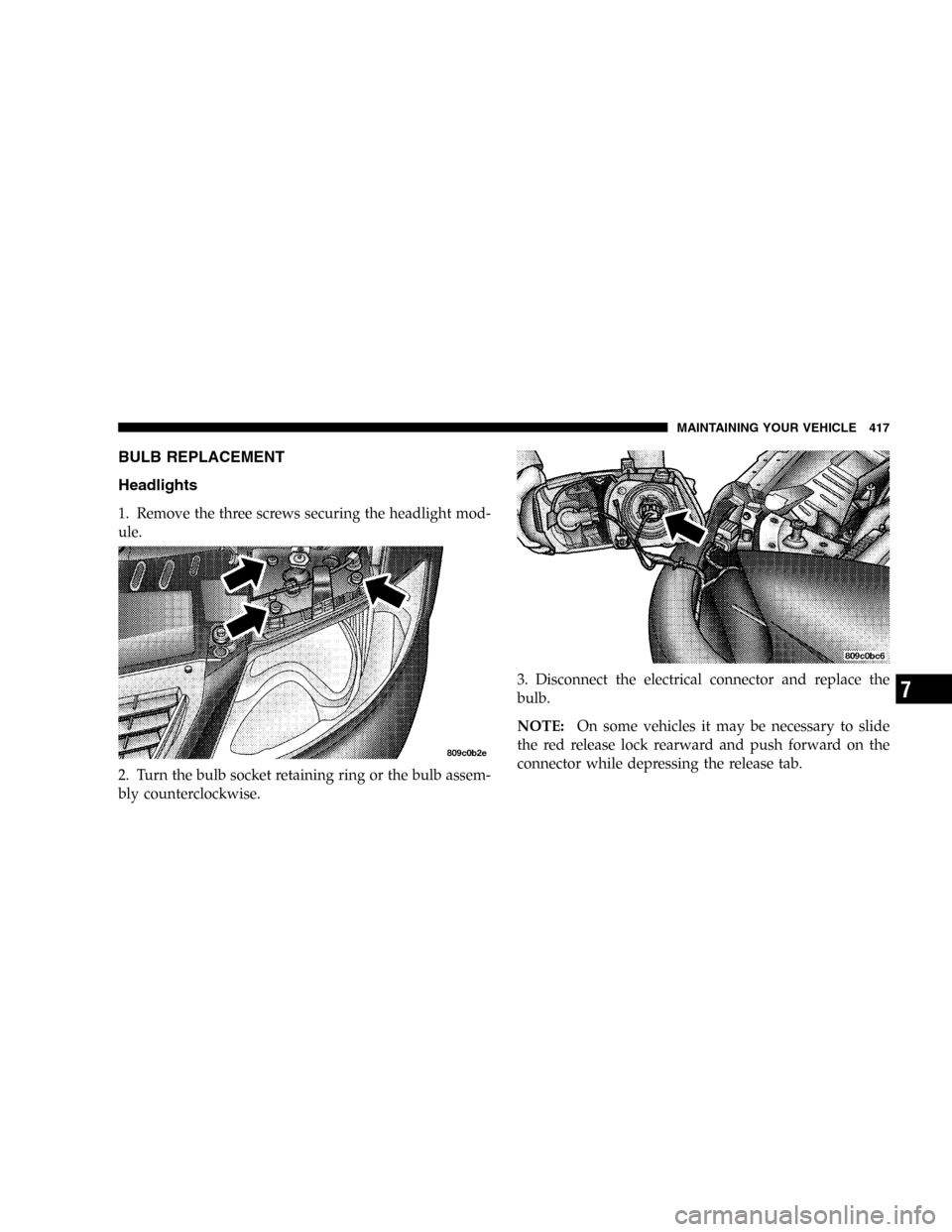 CHRYSLER TOWN AND COUNTRY 2005 4.G Owners Manual BULB REPLACEMENT
Headlights
1. Remove the three screws securing the headlight mod-
ule.
2. Turn the bulb socket retaining ring or the bulb assem-
bly counterclockwise.3. Disconnect the electrical conn