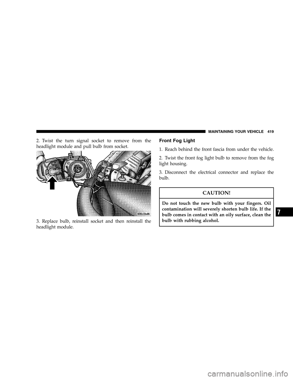 CHRYSLER TOWN AND COUNTRY 2005 4.G Owners Manual 2. Twist the turn signal socket to remove from the
headlight module and pull bulb from socket.
3. Replace bulb, reinstall socket and then reinstall the
headlight module.Front Fog Light
1. Reach behind