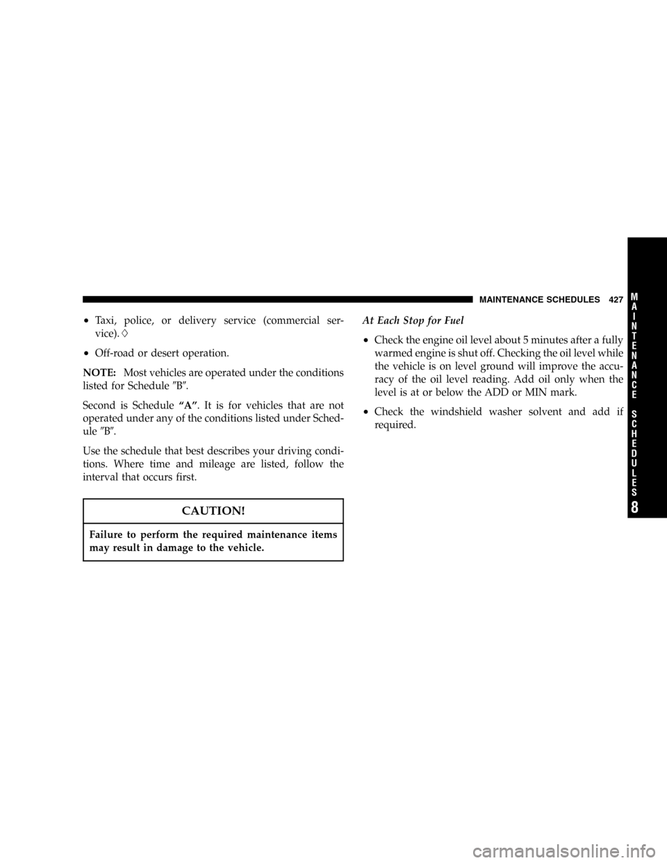 CHRYSLER TOWN AND COUNTRY 2005 4.G Owners Manual •Taxi, police, or delivery service (commercial ser-
vice).
•Off-road or desert operation.
NOTE:Most vehicles are operated under the conditions
listed for ScheduleB.
Second is Schedule“A”. I