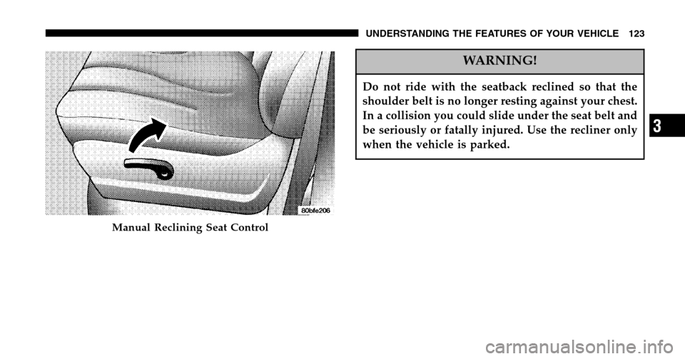 CHRYSLER TOWN AND COUNTRY 2006 4.G Owners Manual WARNING!
Do not ride with the seatback reclined so that the 
shoulder belt is no longer resting against your chest.
In a collision you could slide under the seat belt and
be seriously or fatally injur