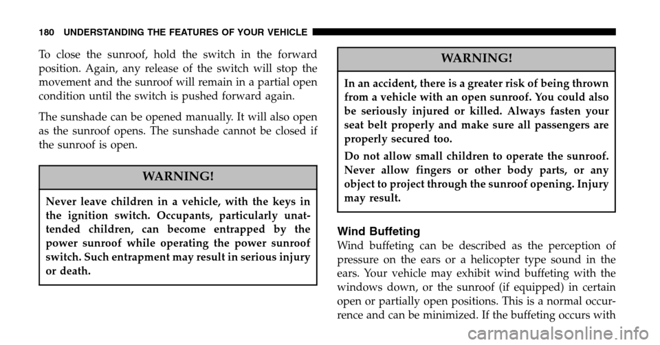 CHRYSLER TOWN AND COUNTRY 2006 4.G Owners Manual To close the sunroof, hold the switch in the forward 
position. Again, any release of the switch will stop the
movement and the sunroof will remain in a partial open
condition until the switch is push