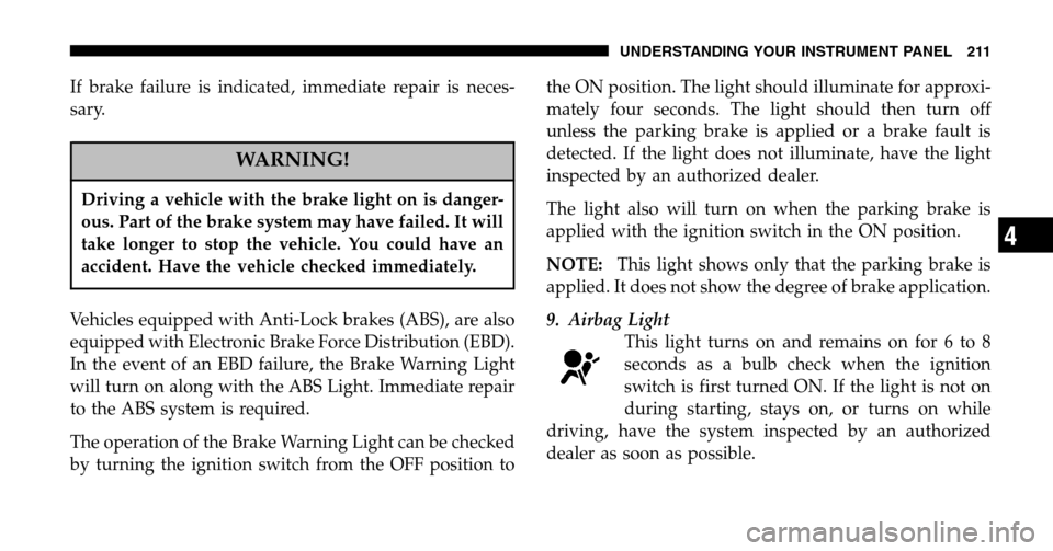 CHRYSLER TOWN AND COUNTRY 2006 4.G Owners Manual If brake failure is indicated, immediate repair is neces- 
sary.
WARNING!
Driving a vehicle with the brake light on is danger-
ous. Part of the brake system may have failed. It will
take longer to sto