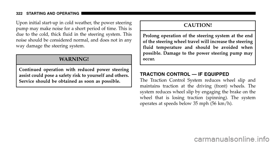 CHRYSLER TOWN AND COUNTRY 2006 4.G Owners Manual Upon initial start-up in cold weather, the power steering 
pump may make noise for a short period of time. This is
due to the cold, thick fluid in the steering system. This
noise should be considered 